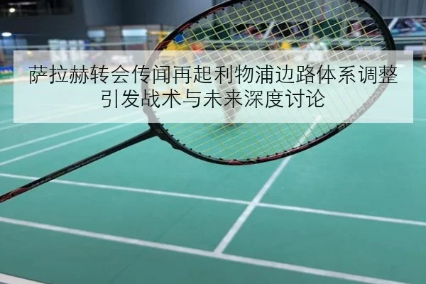 萨拉赫转会传闻再起利物浦边路体系调整引发战术与未来深度讨论