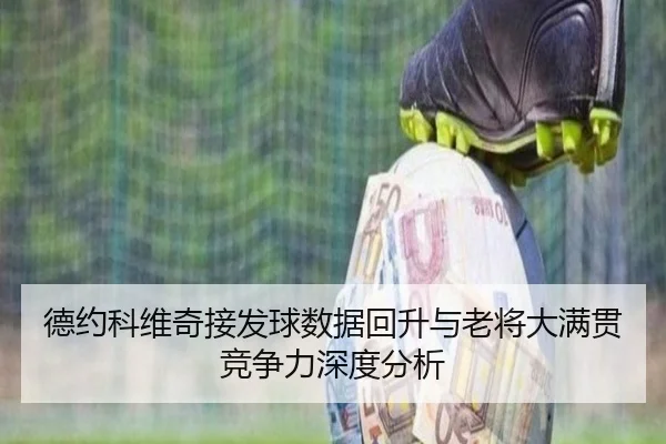 德约科维奇接发球数据回升与老将大满贯竞争力深度分析