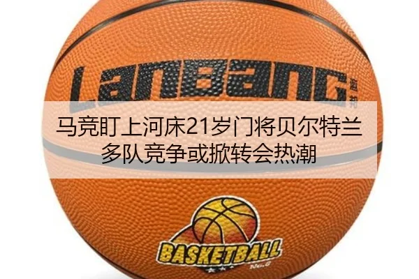 马竞盯上河床21岁门将贝尔特兰 多队竞争或掀转会热潮