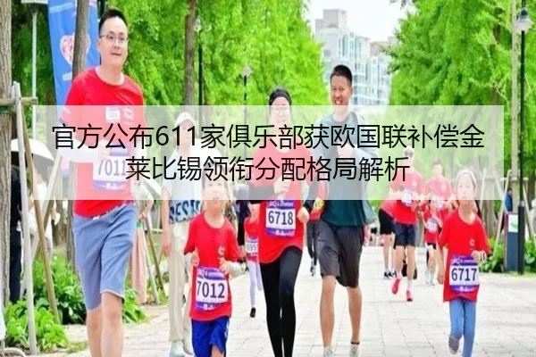 官方公布611家俱乐部获欧国联补偿金莱比锡领衔分配格局解析
